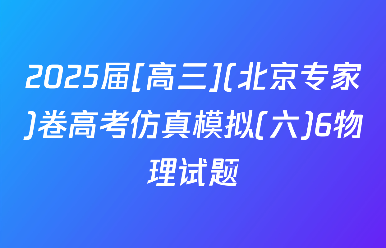 2025届[高三](北京专家)卷高考仿真模拟(六)6物理试题