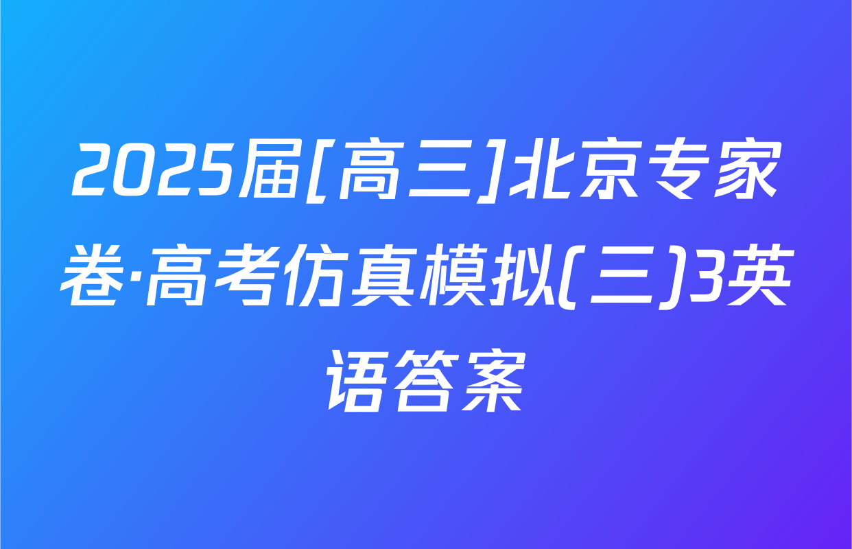 2025届[高三]北京专家卷·高考仿真模拟(三)3英语答案