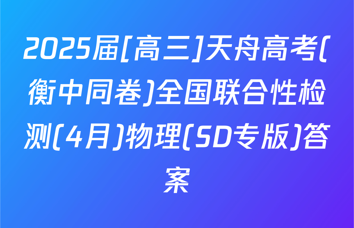 2025届[高三]天舟高考(衡中同卷)全国联合性检测(4月)物理(SD专版)答案