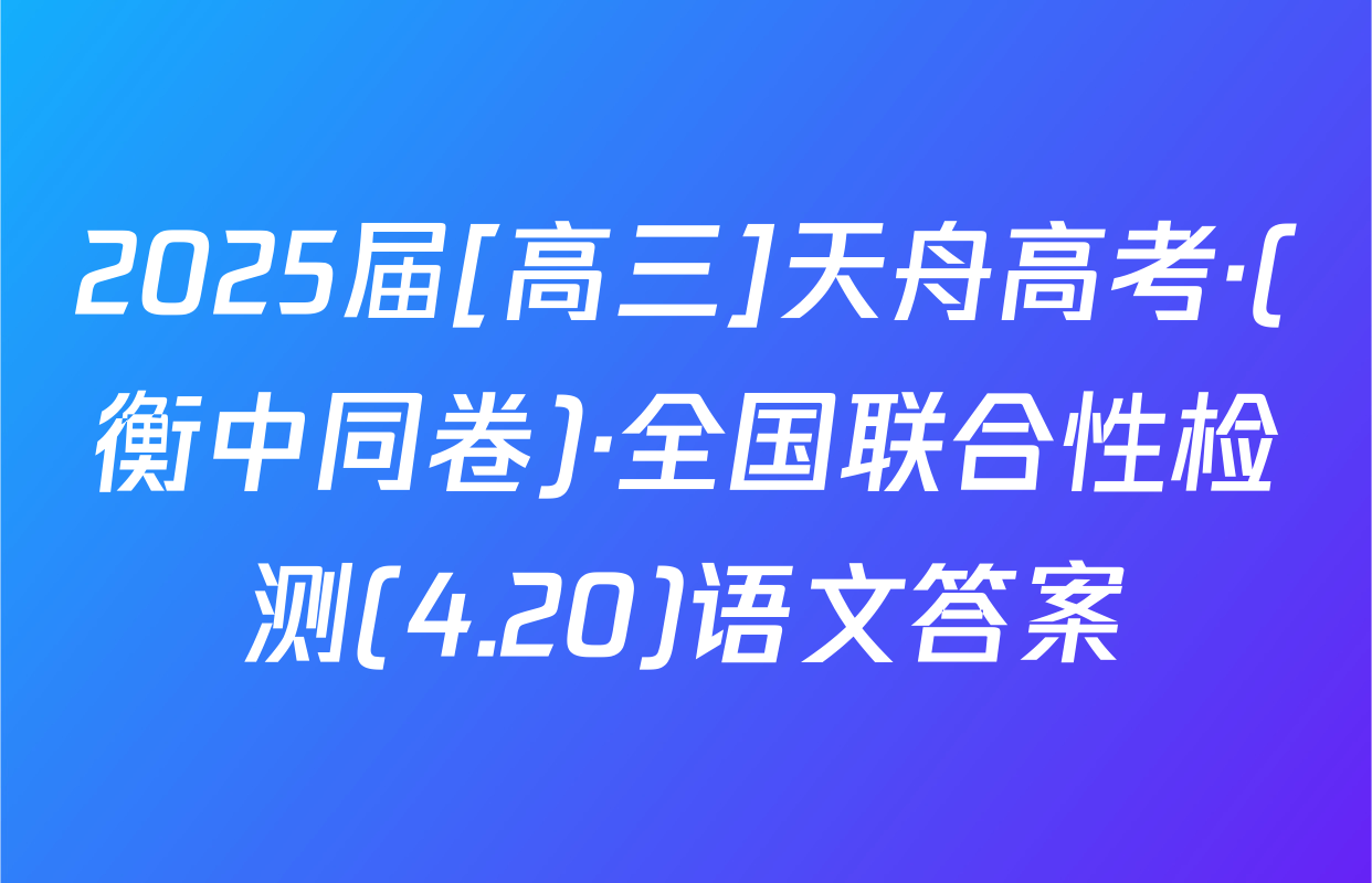 2025届[高三]天舟高考·(衡中同卷)·全国联合性检测(4.20)语文答案