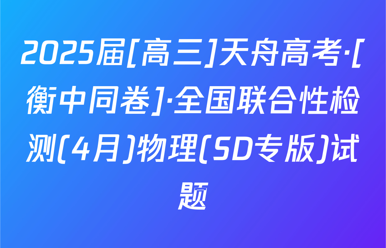 2025届[高三]天舟高考·[衡中同卷]·全国联合性检测(4月)物理(SD专版)试题