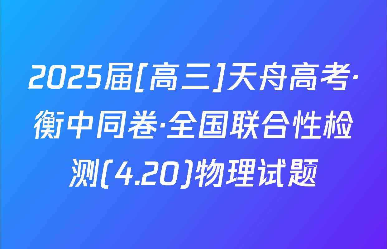 2025届[高三]天舟高考·衡中同卷·全国联合性检测(4.20)物理试题