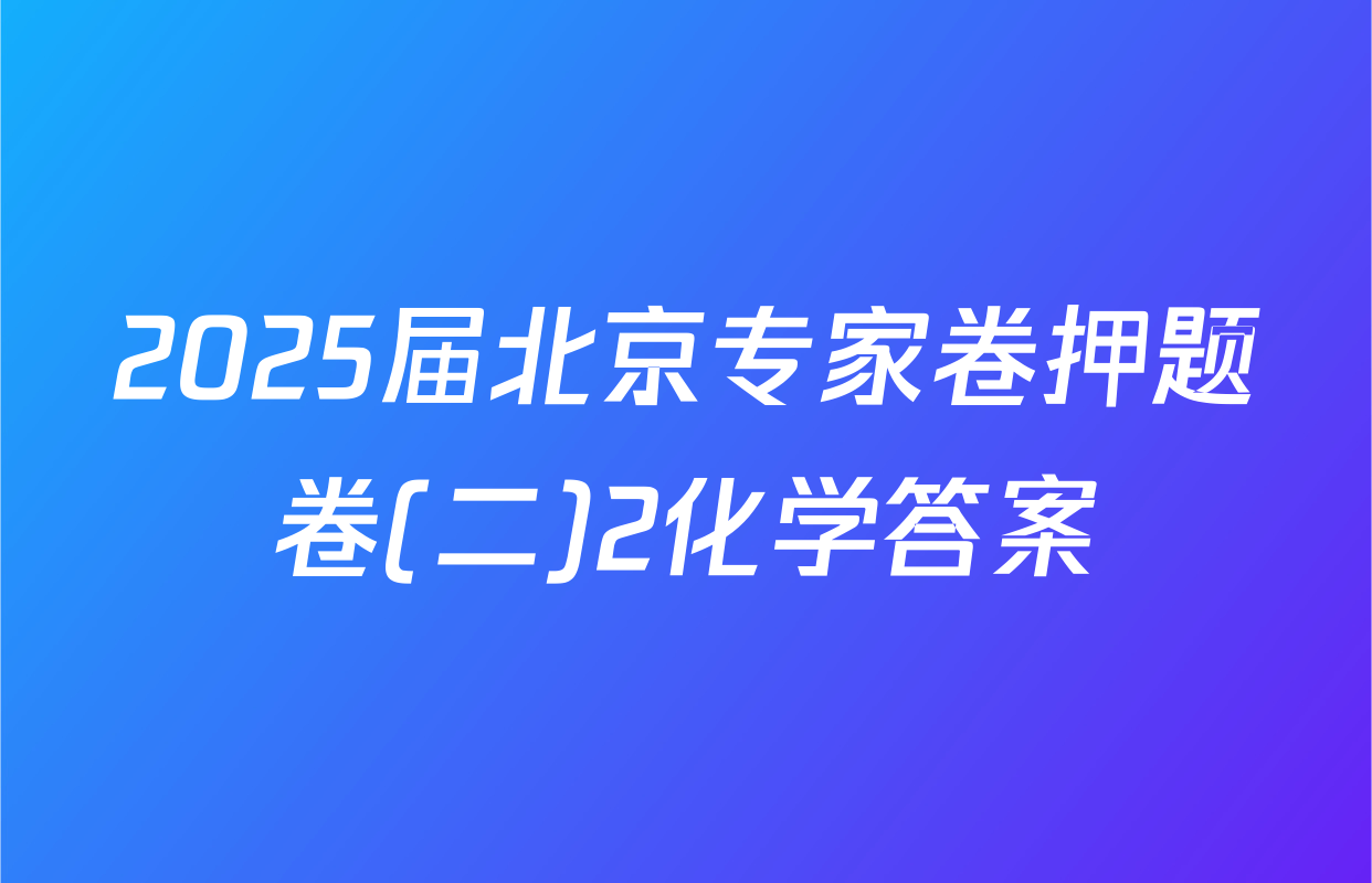 2025届北京专家卷押题卷(二)2化学答案