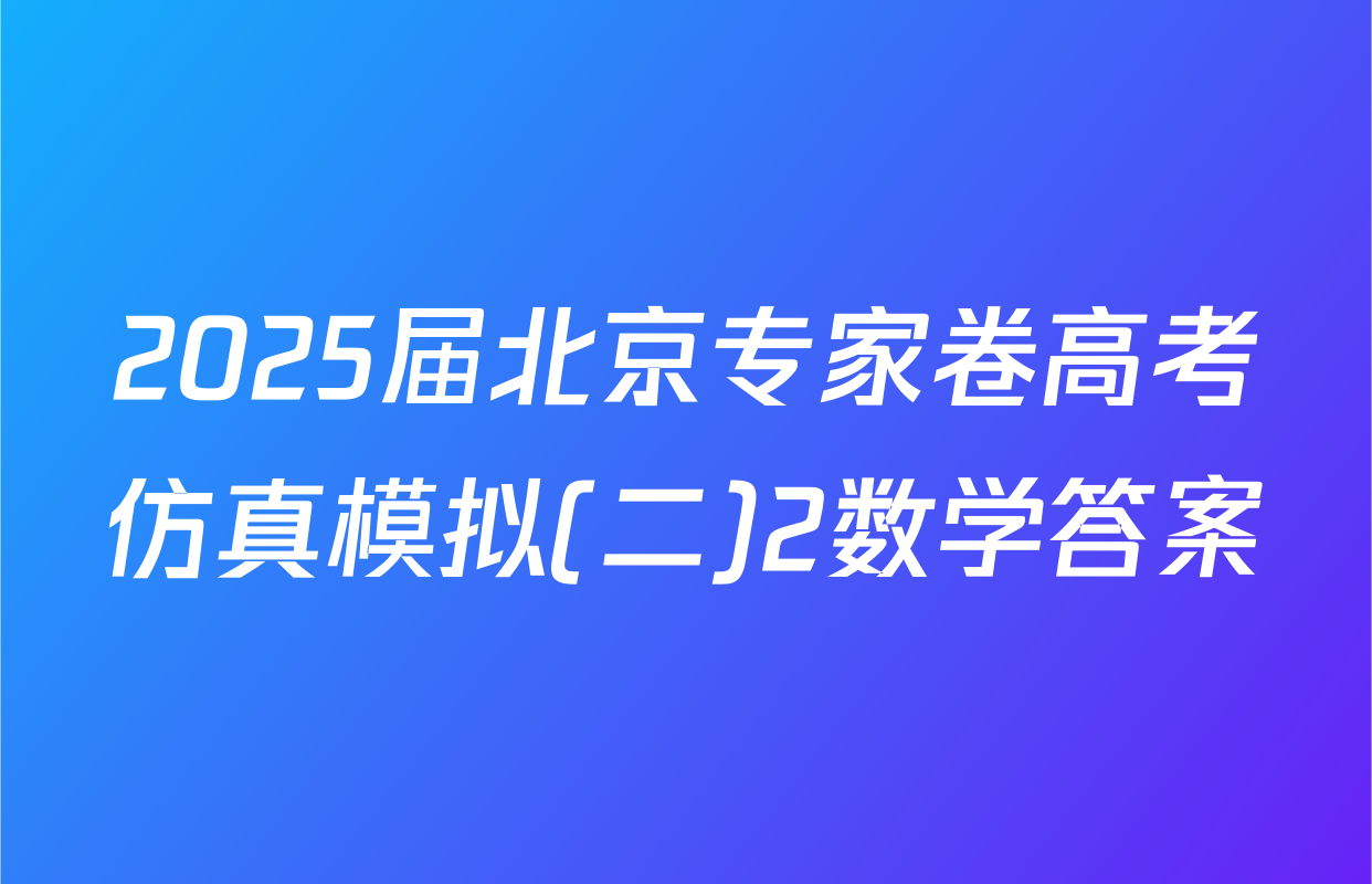 2025届北京专家卷高考仿真模拟(二)2数学答案