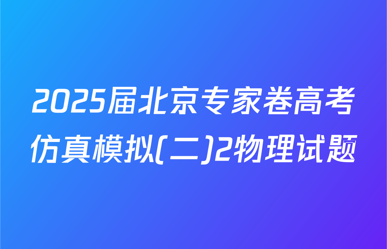 2025届北京专家卷高考仿真模拟(二)2物理试题