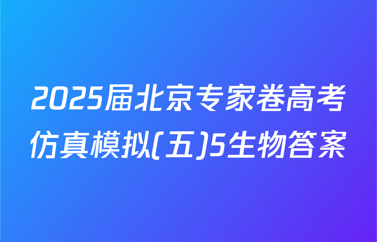 2025届北京专家卷高考仿真模拟(五)5生物答案