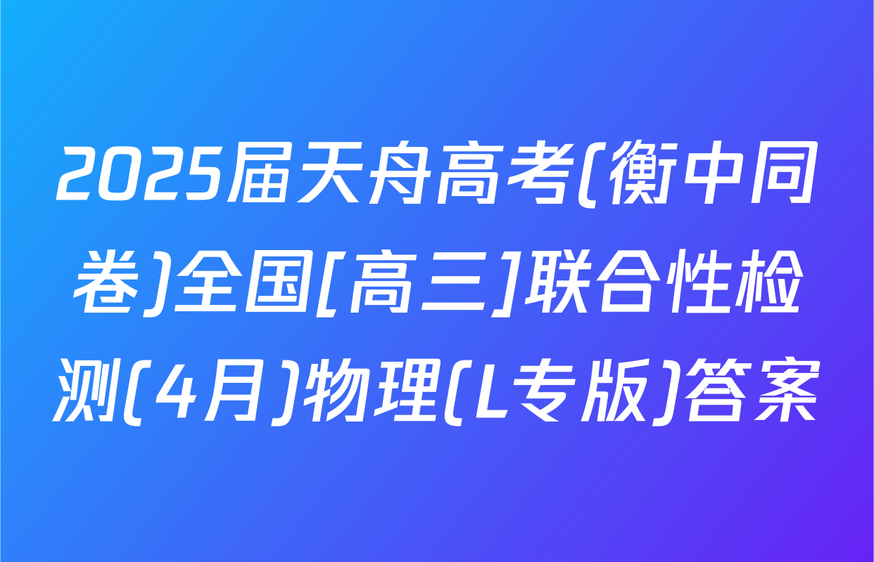 2025届天舟高考(衡中同卷)全国[高三]联合性检测(4月)物理(L专版)答案