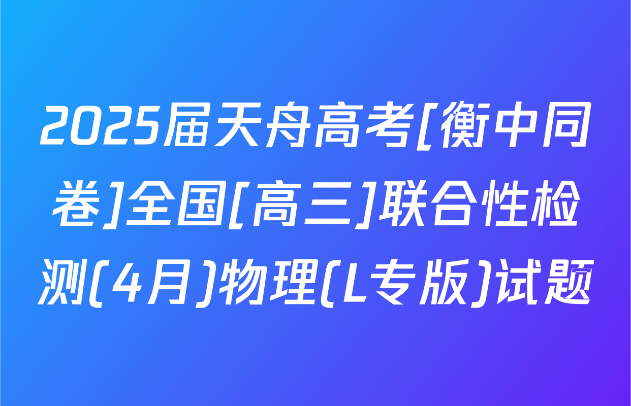2025届天舟高考[衡中同卷]全国[高三]联合性检测(4月)物理(L专版)试题