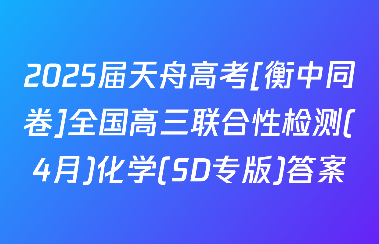 2025届天舟高考[衡中同卷]全国高三联合性检测(4月)化学(SD专版)答案