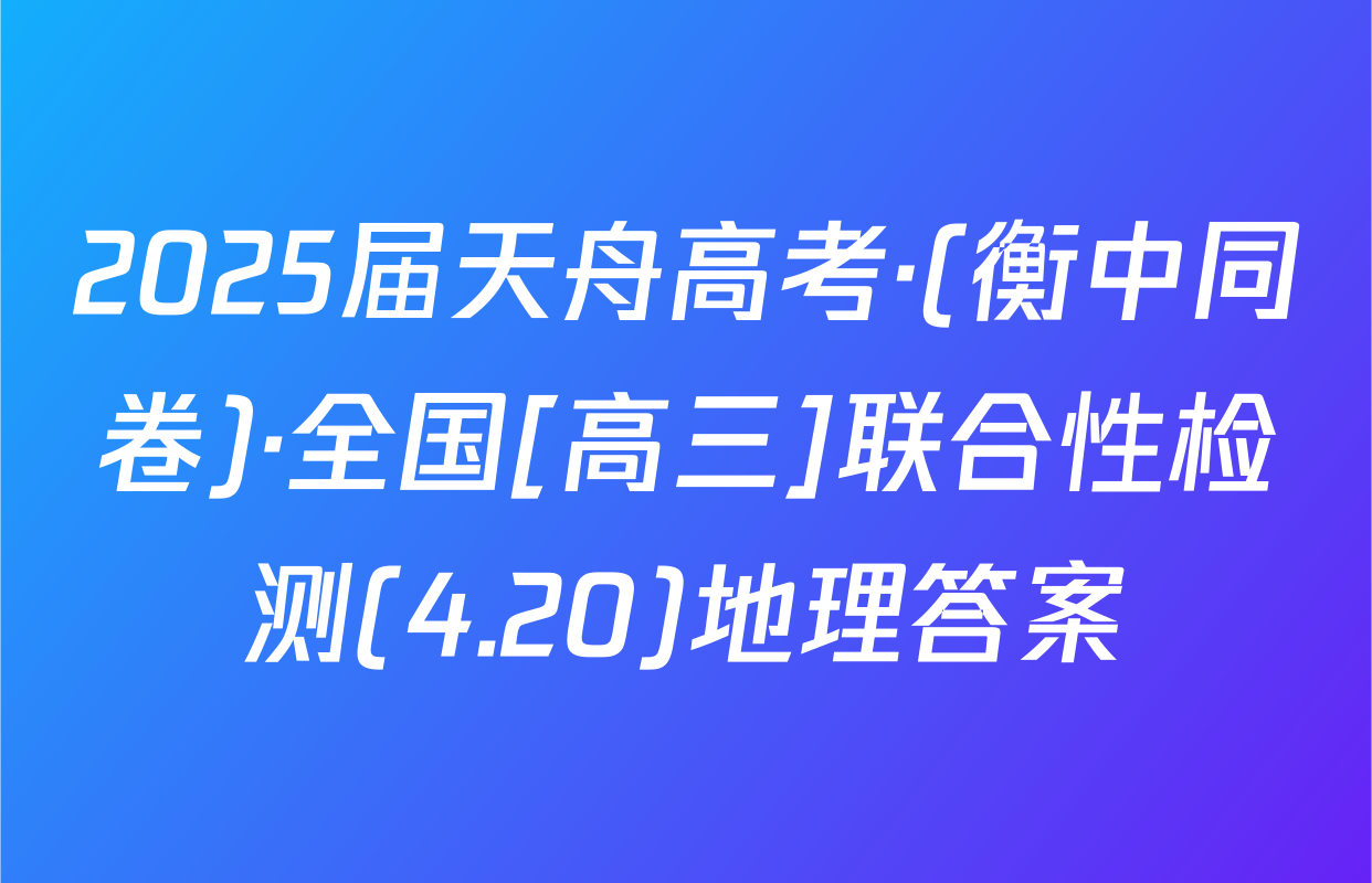 2025届天舟高考·(衡中同卷)·全国[高三]联合性检测(4.20)地理答案