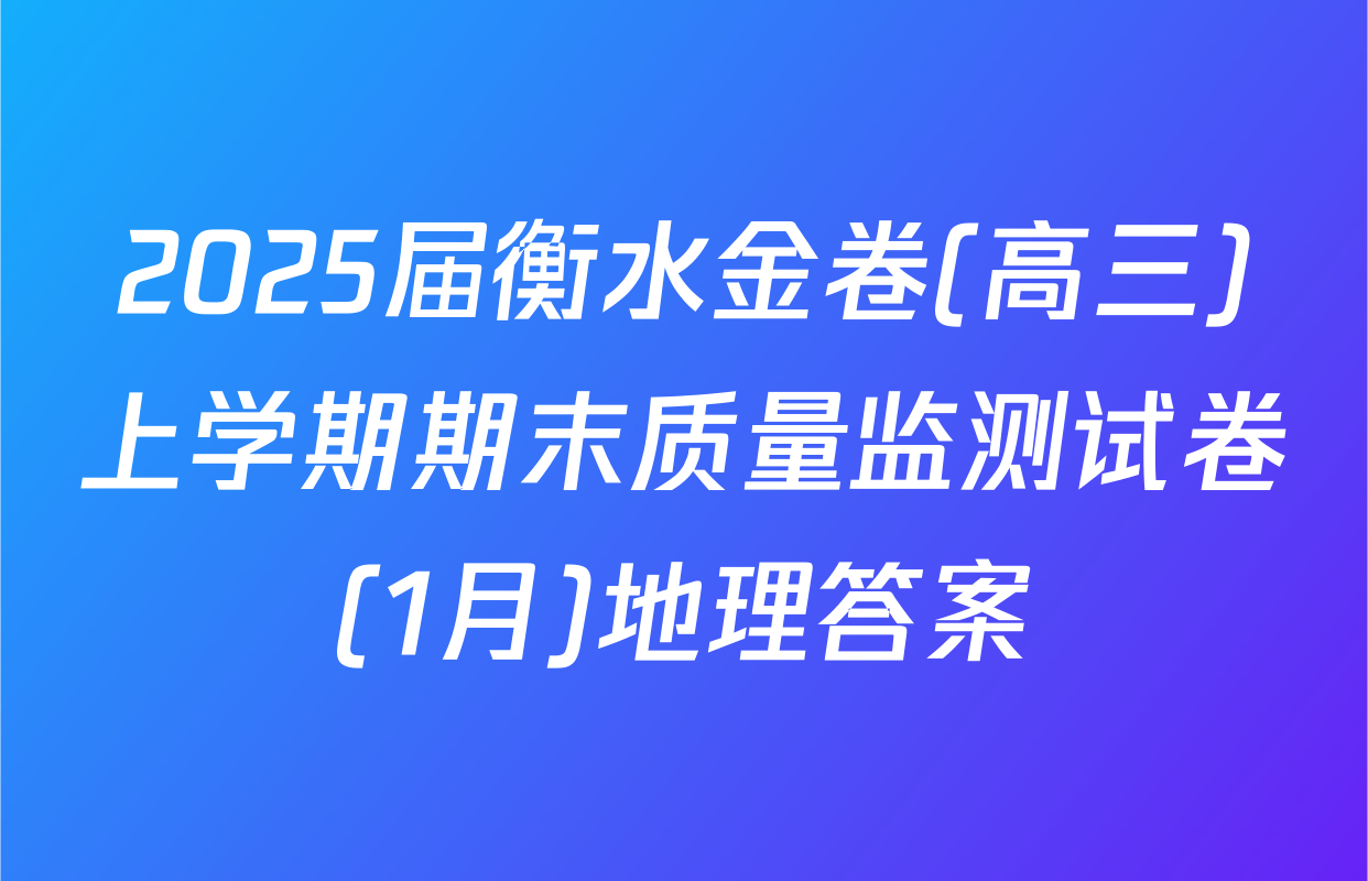 2025届衡水金卷(高三)上学期期末质量监测试卷(1月)地理答案