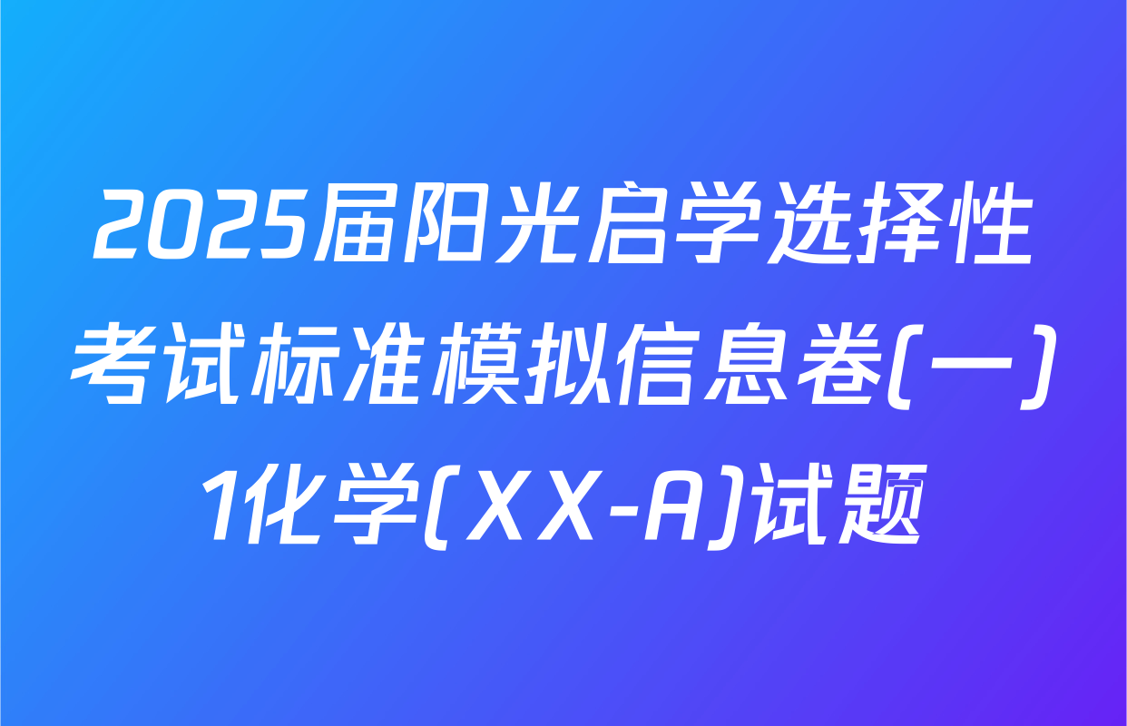 2025届阳光启学选择性考试标准模拟信息卷(一)1化学(XX-A)试题