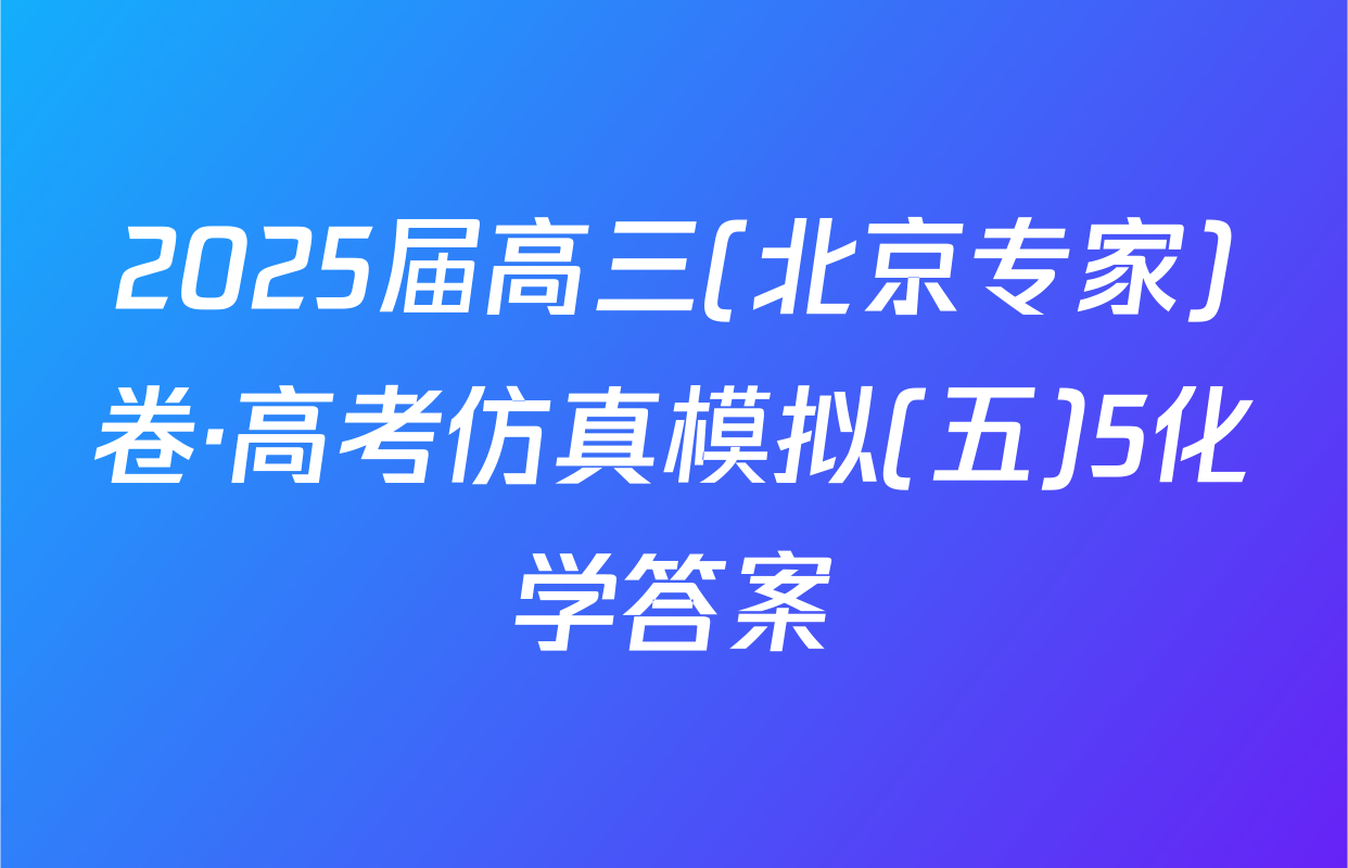 2025届高三(北京专家)卷·高考仿真模拟(五)5化学答案