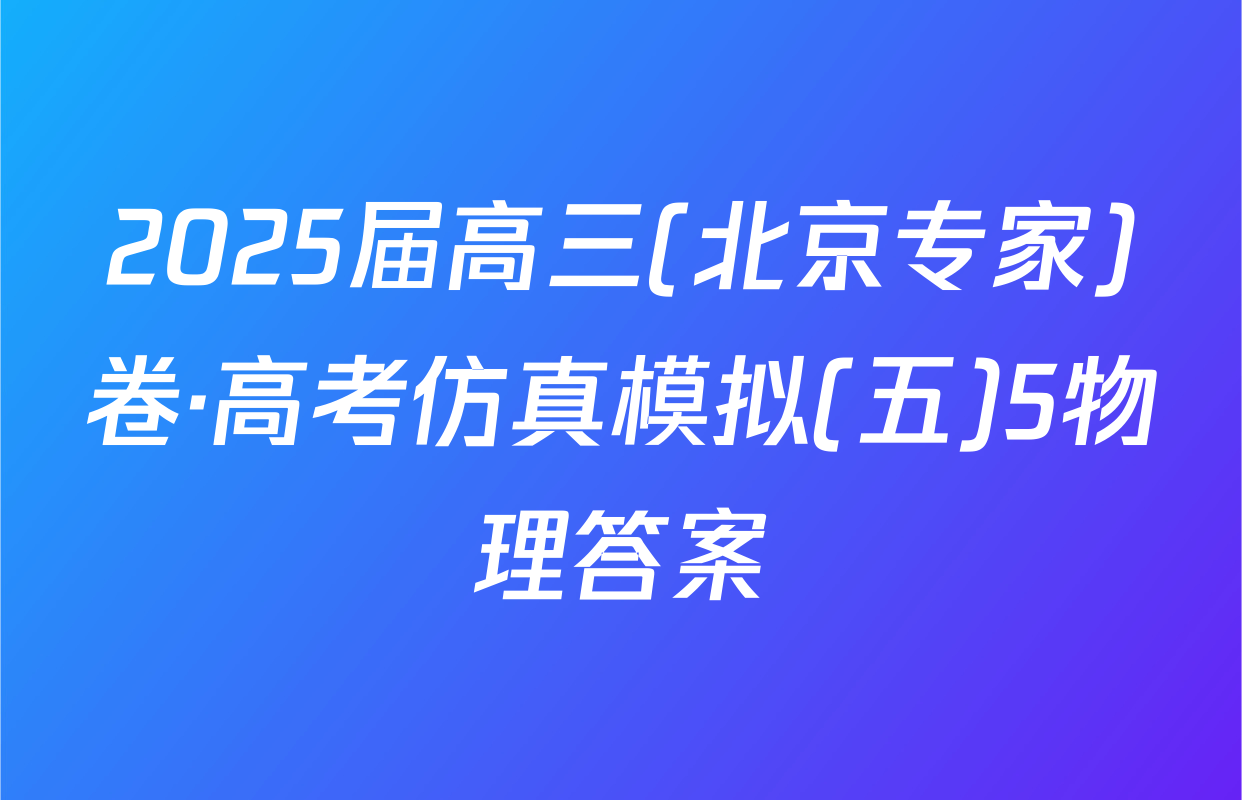 2025届高三(北京专家)卷·高考仿真模拟(五)5物理答案