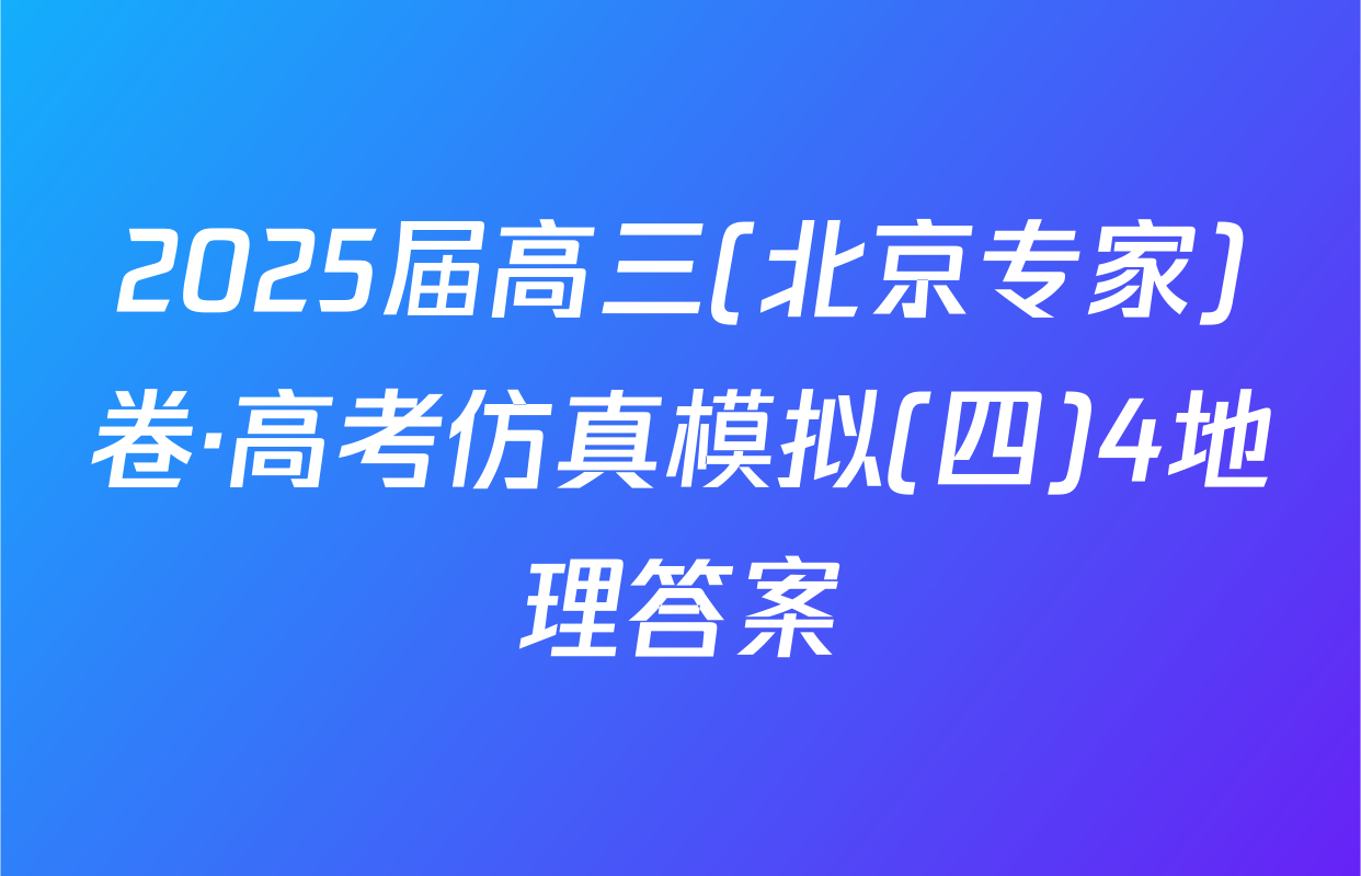 2025届高三(北京专家)卷·高考仿真模拟(四)4地理答案