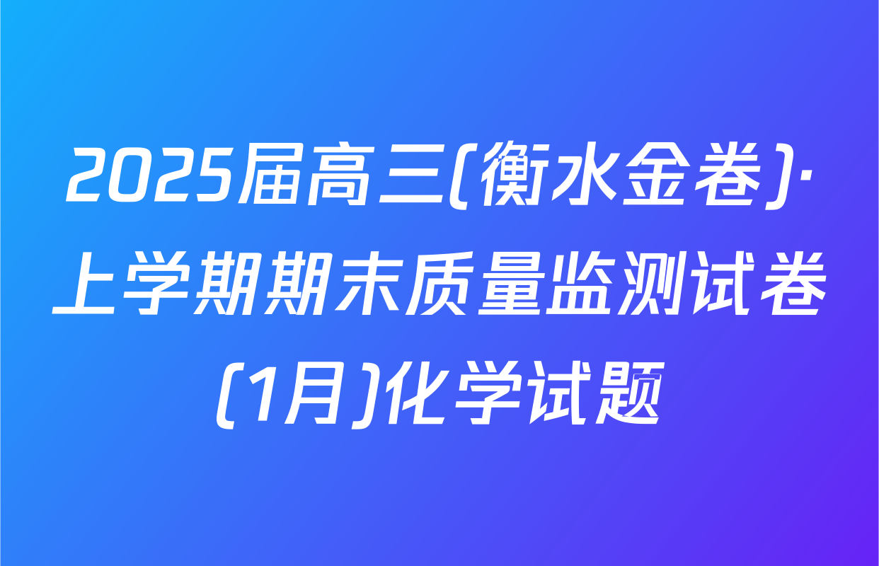 2025届高三(衡水金卷)·上学期期末质量监测试卷(1月)化学试题