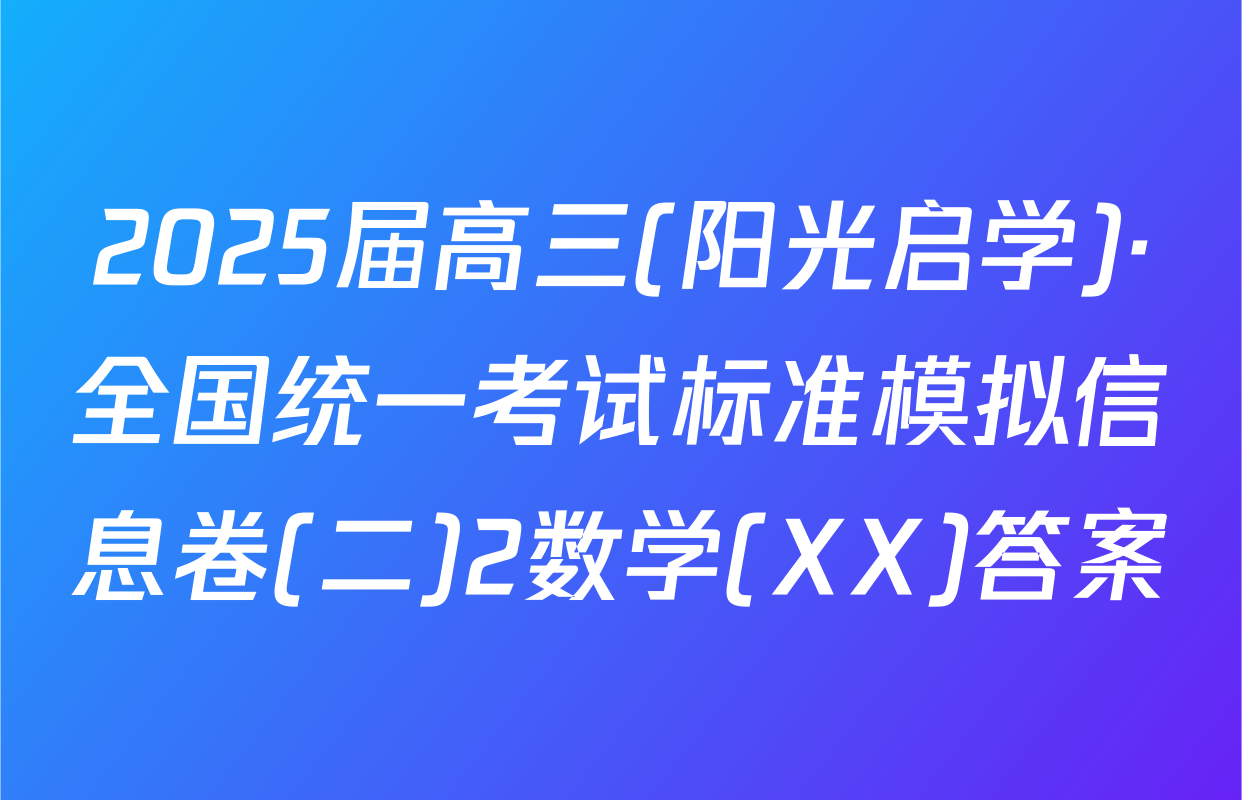 2025届高三(阳光启学)·全国统一考试标准模拟信息卷(二)2数学(XX)答案