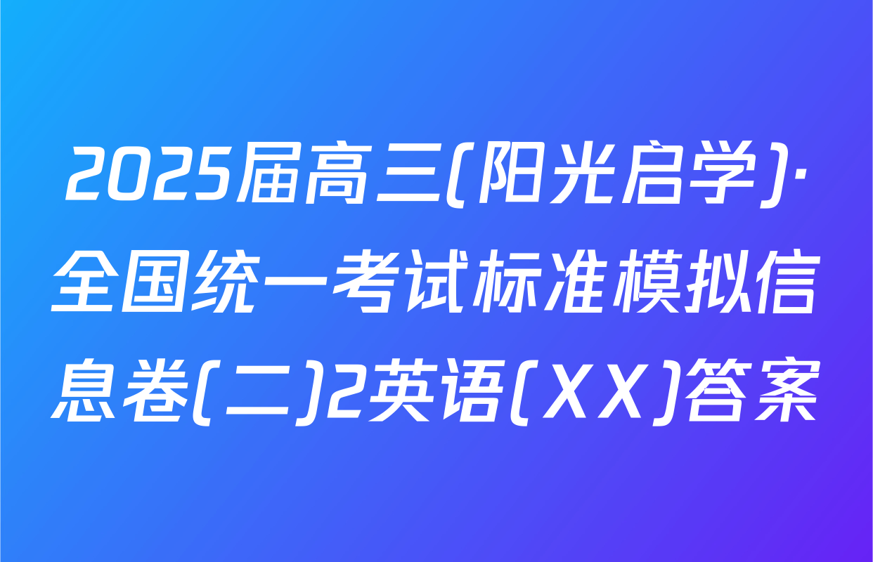 2025届高三(阳光启学)·全国统一考试标准模拟信息卷(二)2英语(XX)答案