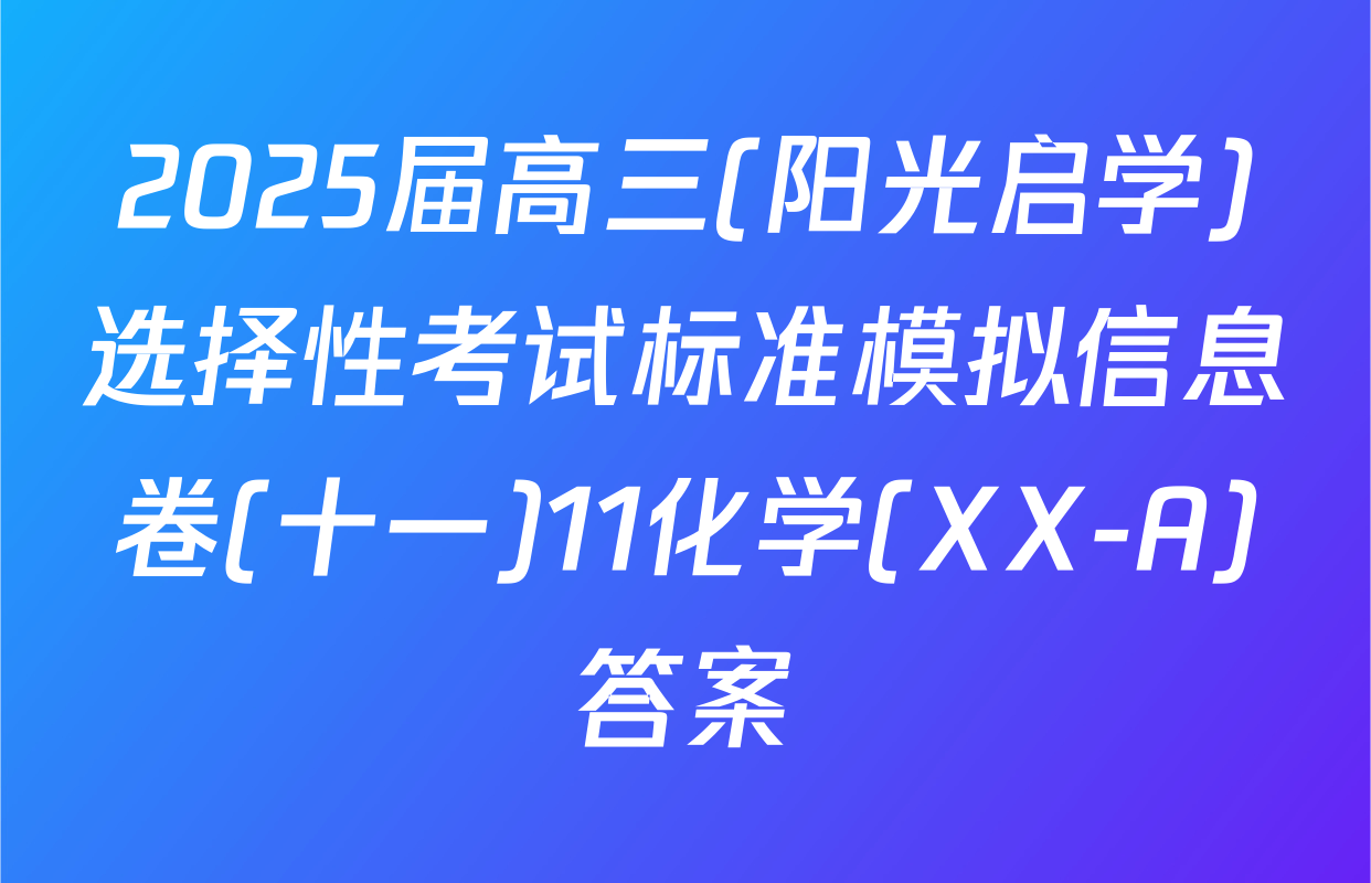 2025届高三(阳光启学)选择性考试标准模拟信息卷(十一)11化学(XX-A)答案