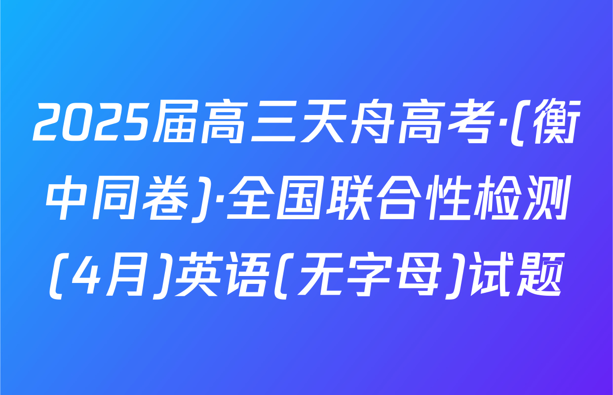 2025届高三天舟高考·(衡中同卷)·全国联合性检测(4月)英语(无字母)试题
