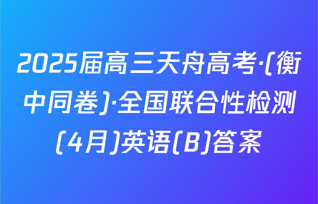 2025届高三天舟高考·(衡中同卷)·全国联合性检测(4月)英语(B)答案