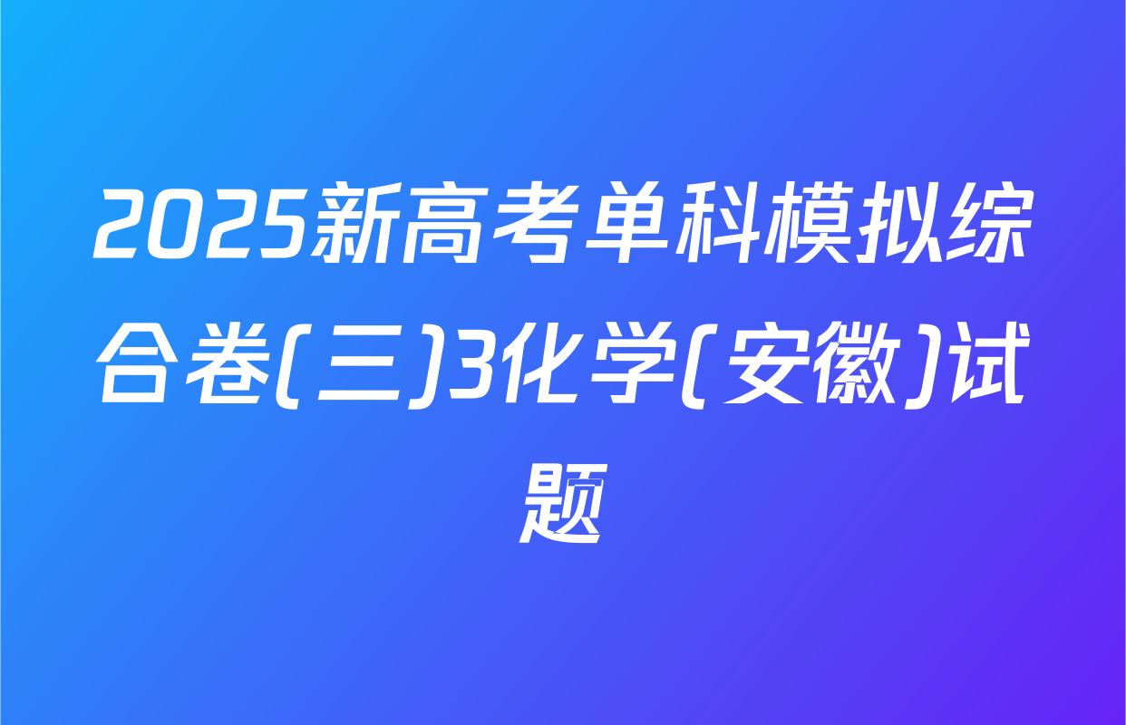 2025新高考单科模拟综合卷(三)3化学(安徽)试题