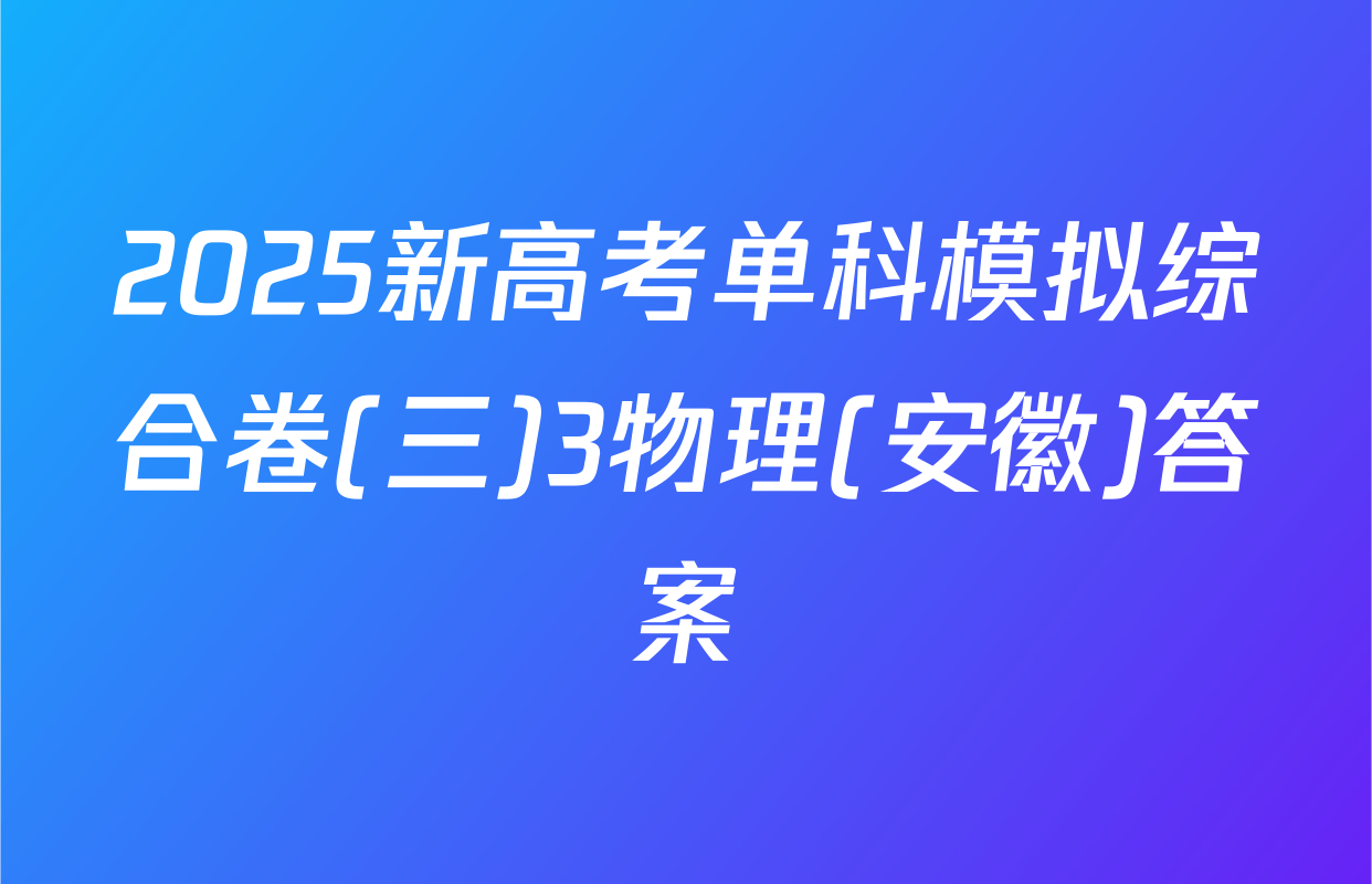 2025新高考单科模拟综合卷(三)3物理(安徽)答案