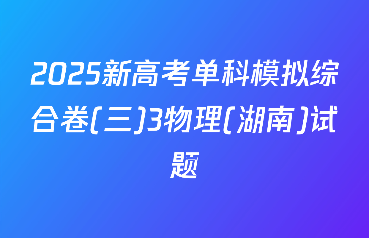 2025新高考单科模拟综合卷(三)3物理(湖南)试题