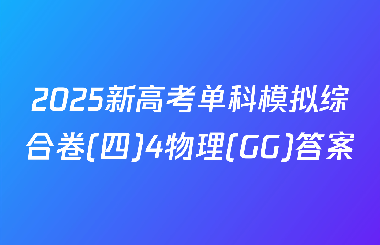 2025新高考单科模拟综合卷(四)4物理(GG)答案
