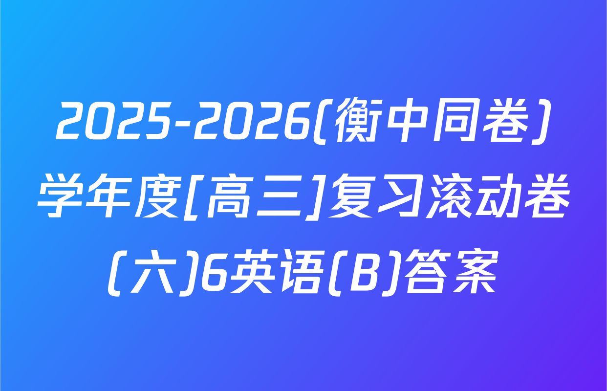 2025-2026(衡中同卷)学年度[高三]复习滚动卷(六)6英语(B)答案