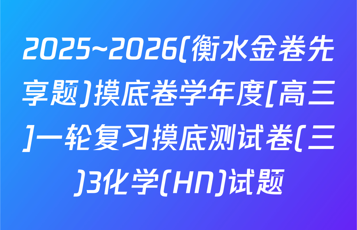 2025~2026(衡水金卷先享题)摸底卷学年度[高三]一轮复习摸底测试卷(三)3化学(HN)试题