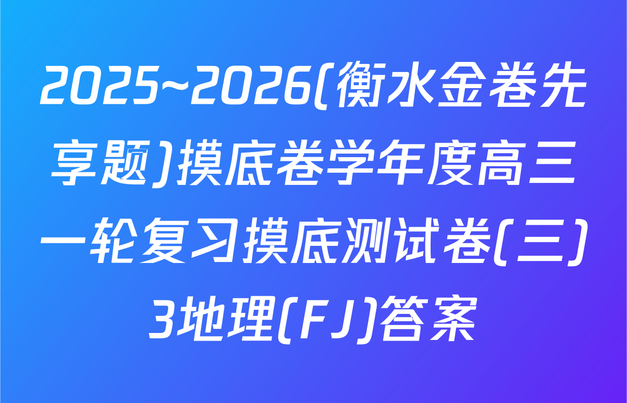 2025~2026(衡水金卷先享题)摸底卷学年度高三一轮复习摸底测试卷(三)3地理(FJ)答案