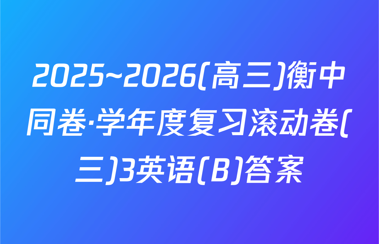 2025~2026(高三)衡中同卷·学年度复习滚动卷(三)3英语(B)答案