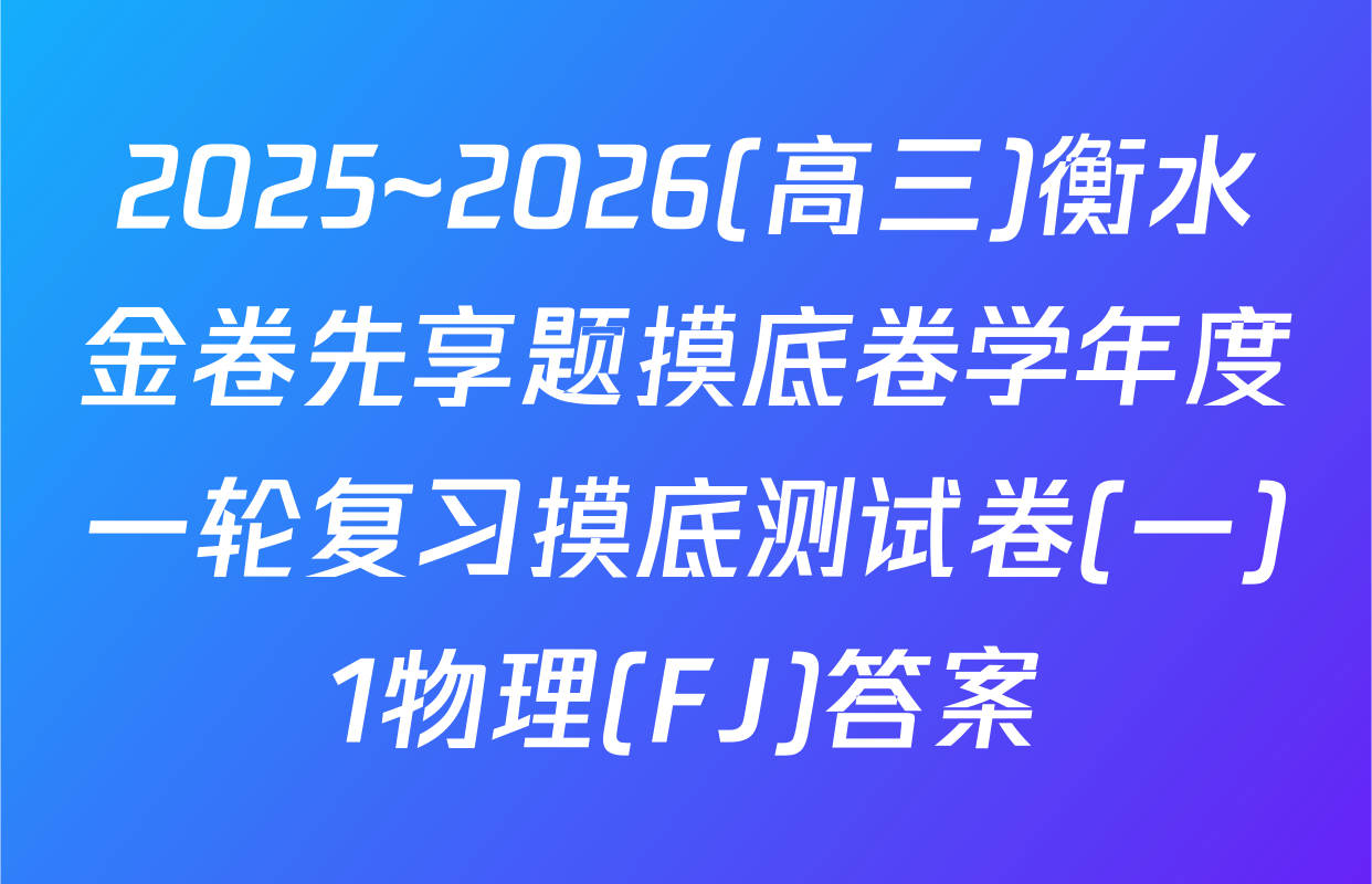2025~2026(高三)衡水金卷先享题摸底卷学年度一轮复习摸底测试卷(一)1物理(FJ)答案