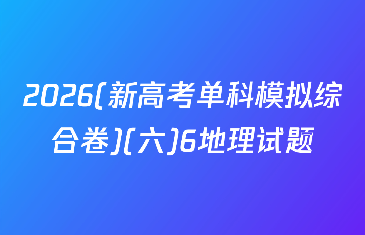 2026(新高考单科模拟综合卷)(六)6地理试题