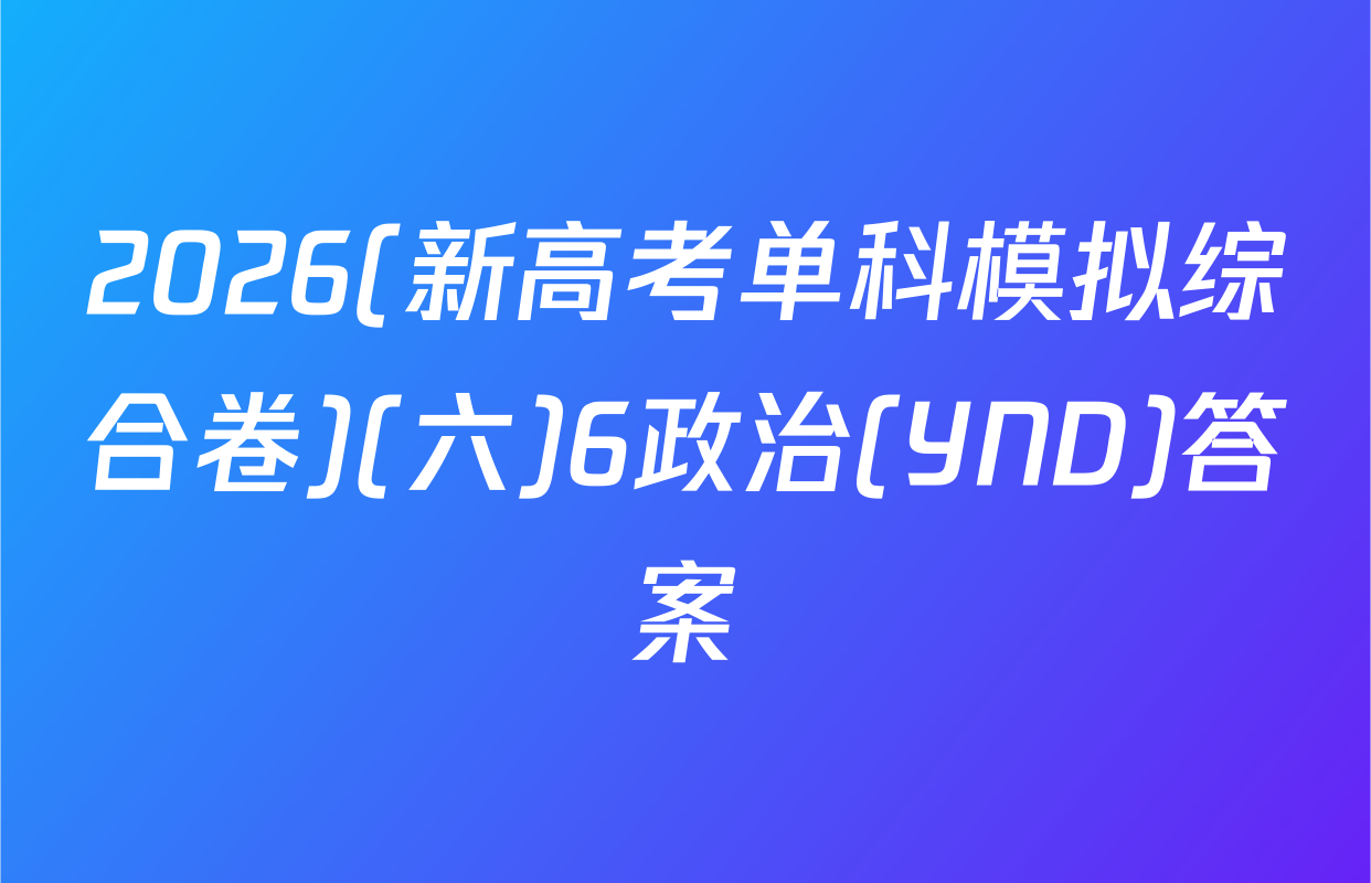 2026(新高考单科模拟综合卷)(六)6政治(YND)答案