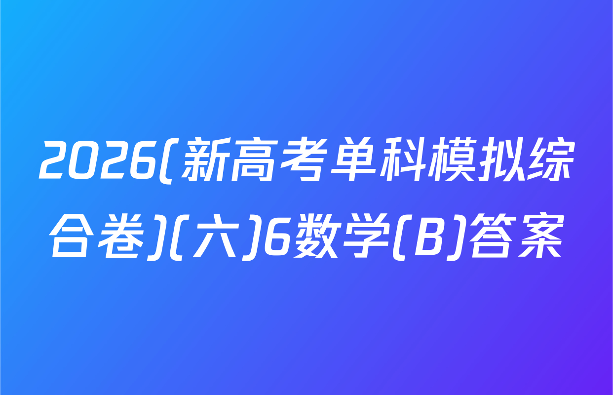 2026(新高考单科模拟综合卷)(六)6数学(B)答案