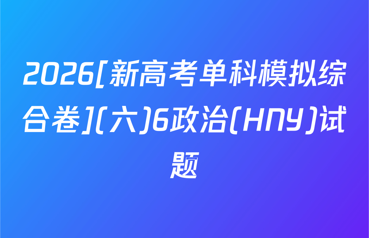 2026[新高考单科模拟综合卷](六)6政治(HNY)试题