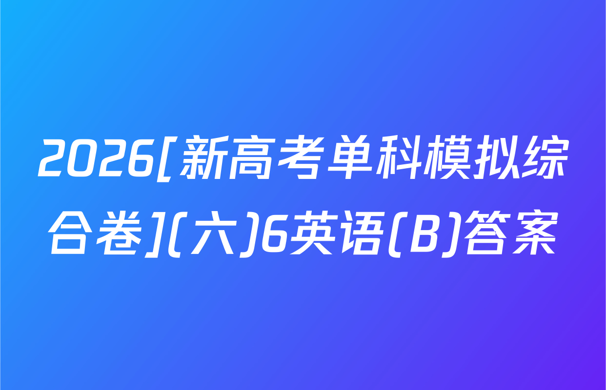 2026[新高考单科模拟综合卷](六)6英语(B)答案