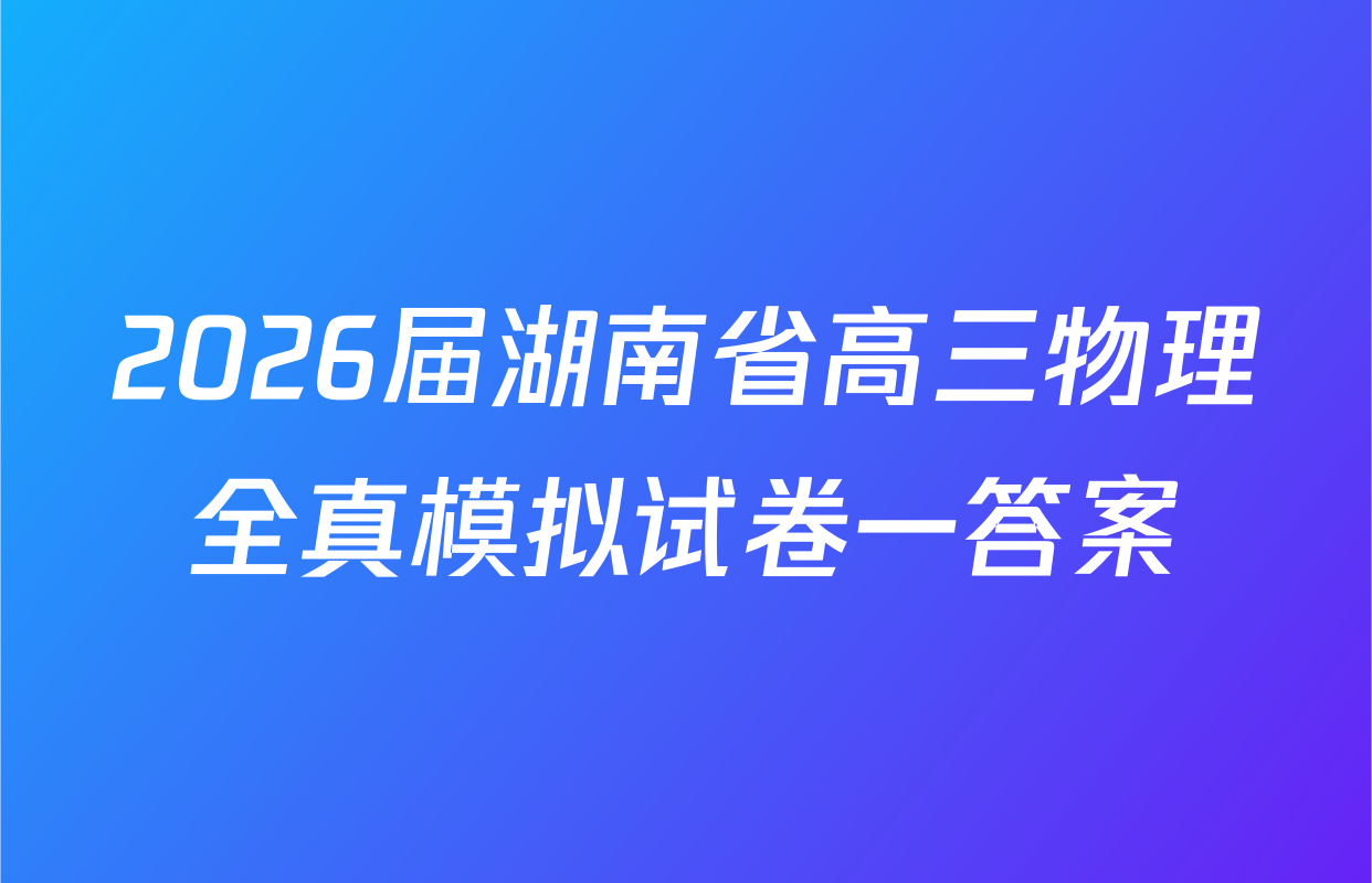 2026届湖南省高三物理全真模拟试卷一答案