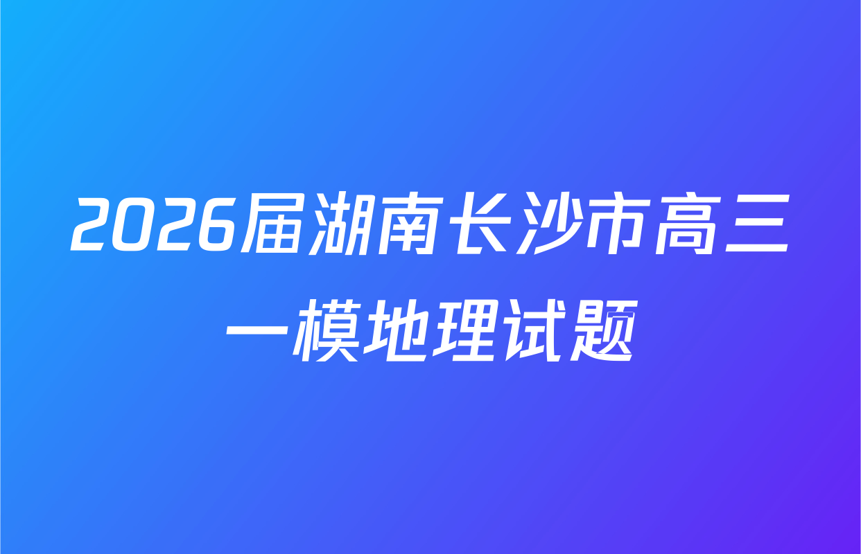 2026届湖南长沙市高三一模地理试题