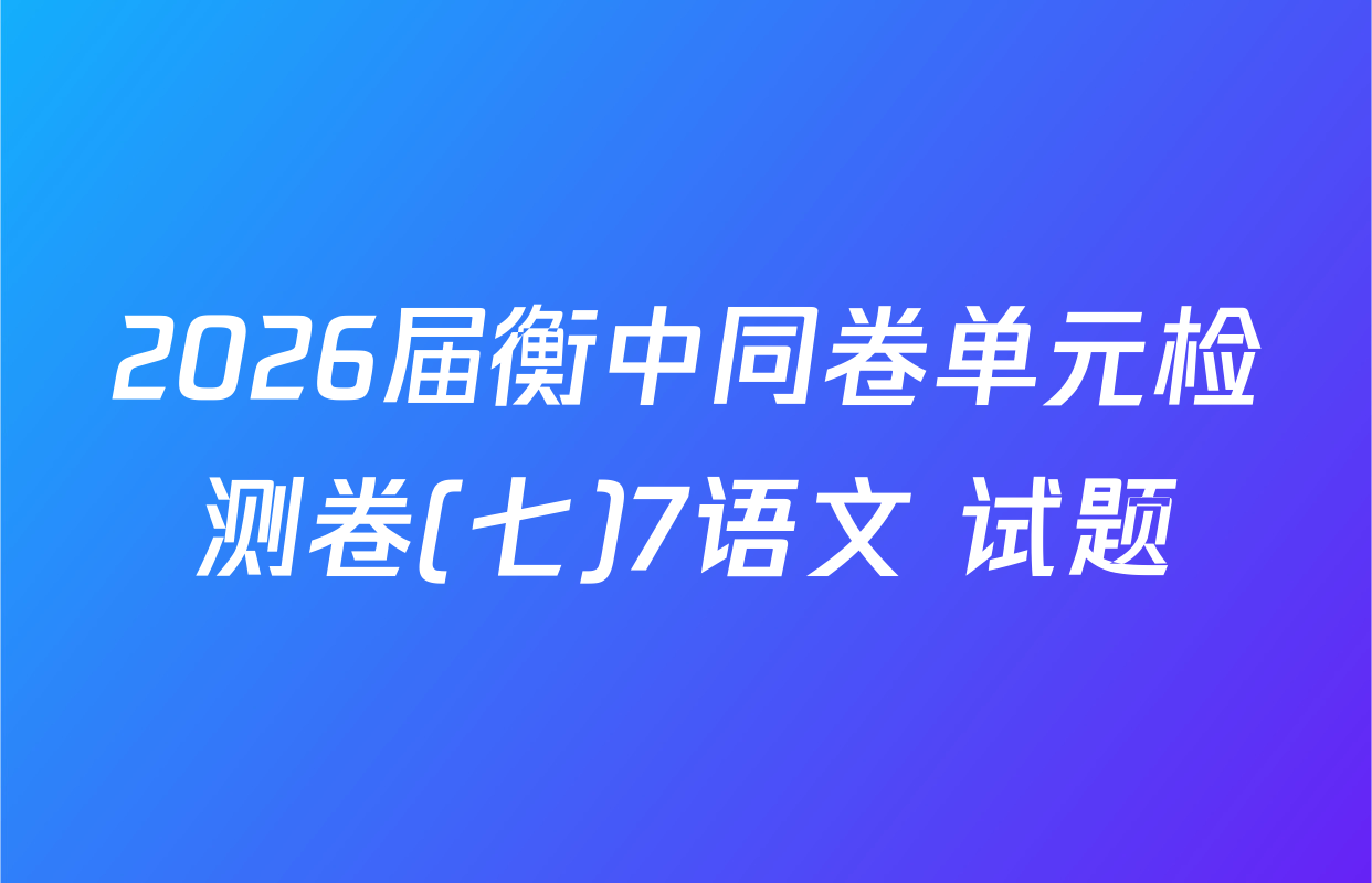 2026届衡中同卷单元检测卷(七)7语文 试题