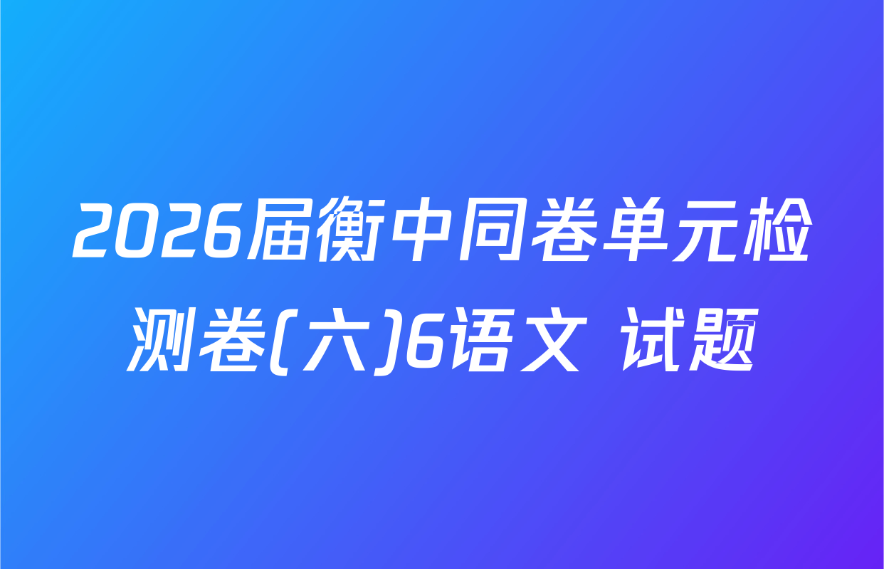2026届衡中同卷单元检测卷(六)6语文 试题