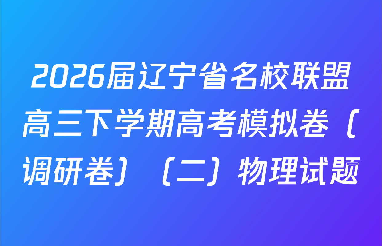 2026届辽宁省名校联盟高三下学期高考模拟卷（调研卷）（二）物理试题