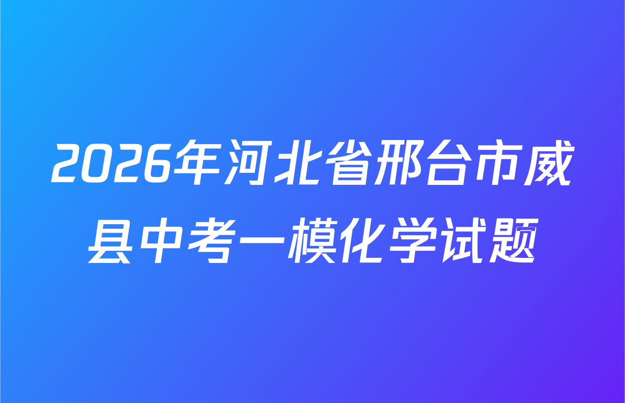 2026年河北省邢台市威县中考一模化学试题