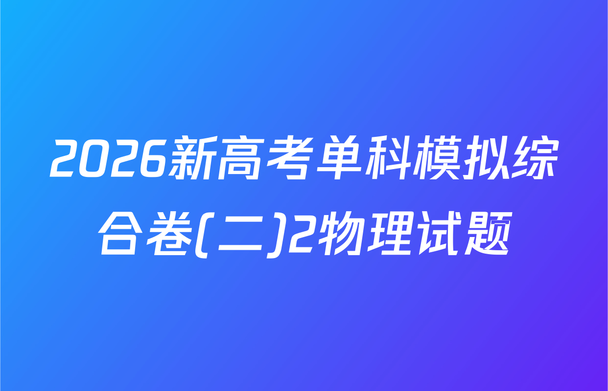 2026新高考单科模拟综合卷(二)2物理试题