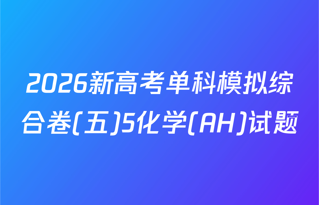 2026新高考单科模拟综合卷(五)5化学(AH)试题