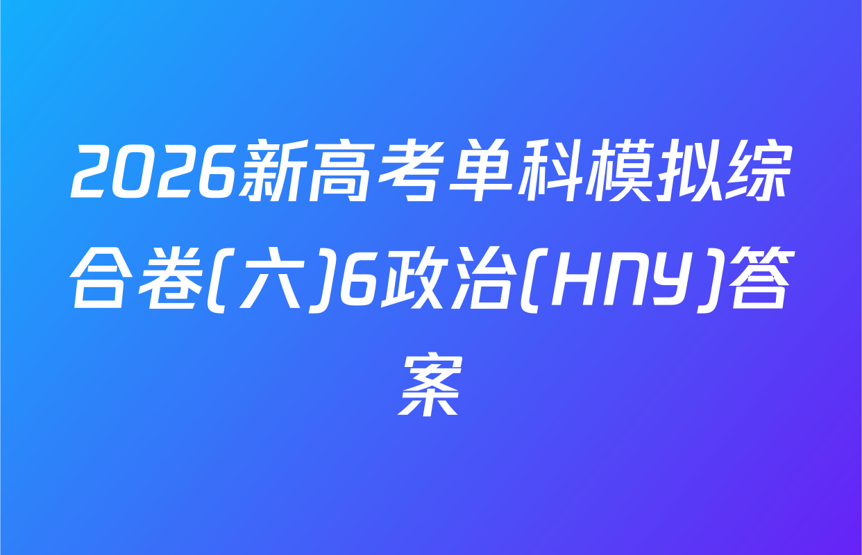 2026新高考单科模拟综合卷(六)6政治(HNY)答案