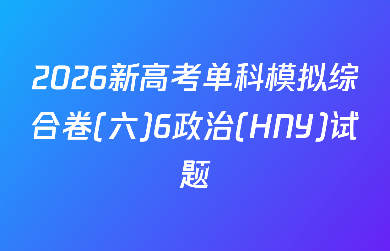 2026新高考单科模拟综合卷(六)6政治(HNY)试题