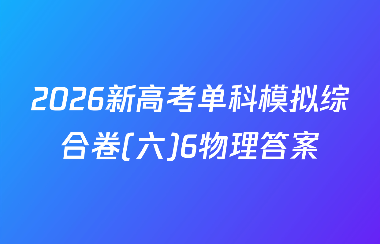 2026新高考单科模拟综合卷(六)6物理答案